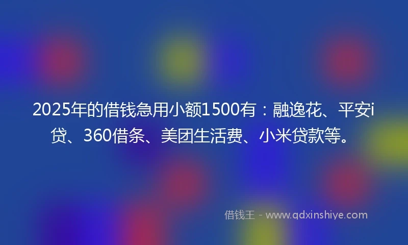 2025年的借钱急用小额1500有：融逸花、平安i贷、360借条、美团生活费、小米贷款等。