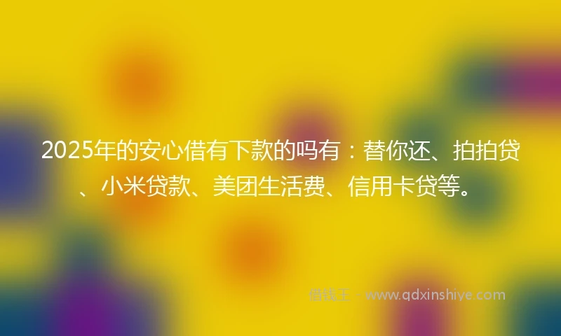 2025年的安心借有下款的吗有：替你还、拍拍贷、小米贷款、美团生活费、信用卡贷等。