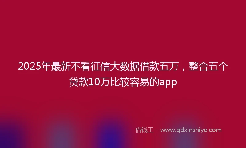 2025年最新不看征信大数据借款五万，整合五个贷款10万比较容易的app