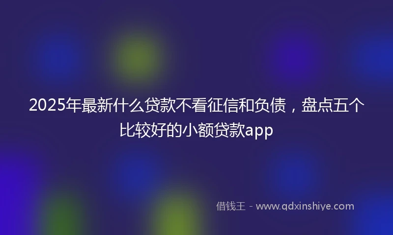 2025年最新什么贷款不看征信和负债，盘点五个比较好的小额贷款app