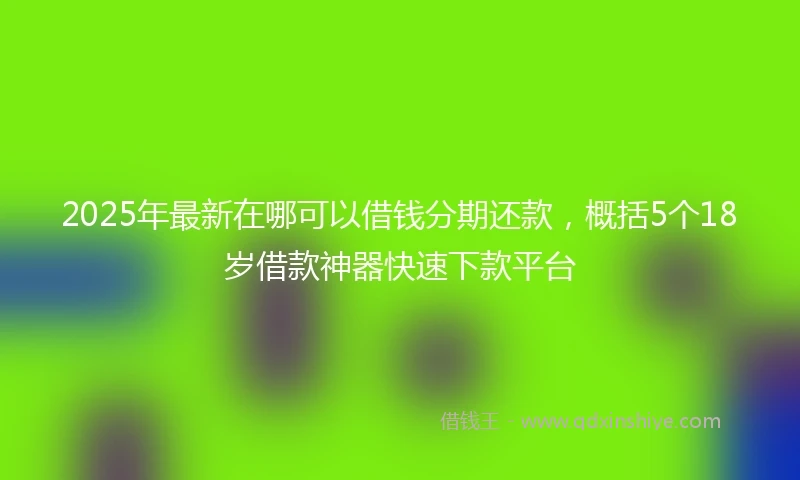 2025年最新在哪可以借钱分期还款，概括5个18岁借款神器快速下款平台