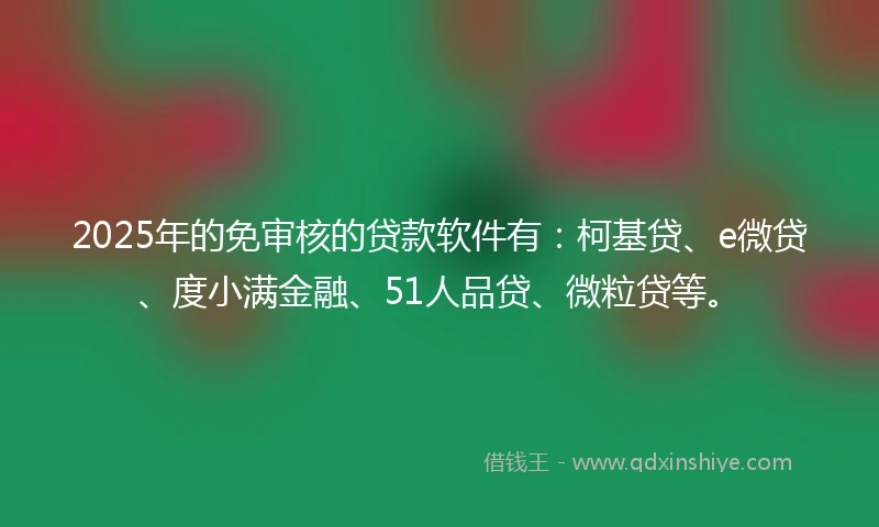 2025年的免审核的贷款软件有：柯基贷、e微贷、度小满金融、51人品贷、微粒贷等。