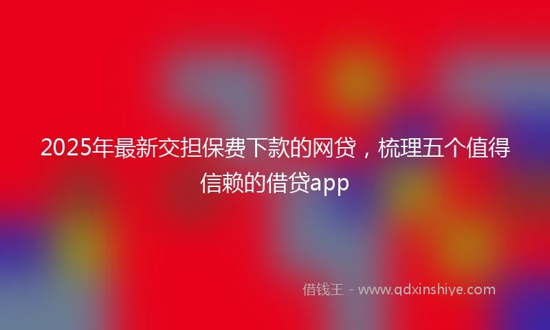 2025年最新交担保费下款的网贷，梳理五个值得信赖的借贷app