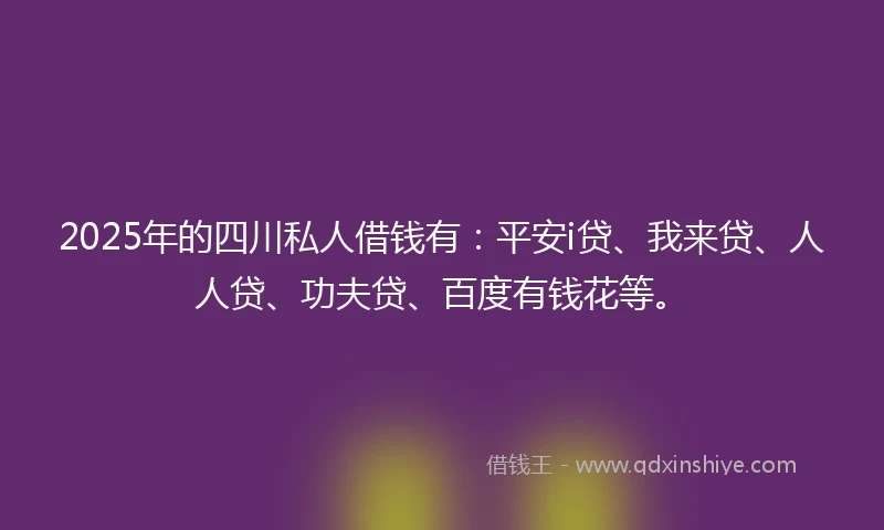2025年的四川私人借钱有：平安i贷、我来贷、人人贷、功夫贷、百度有钱花等。