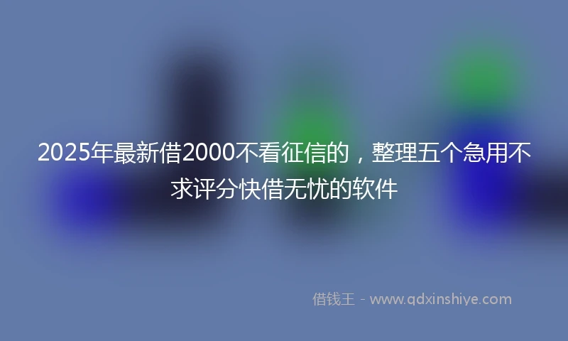 2025年最新借2000不看征信的，整理五个急用不求评分快借无忧的软件