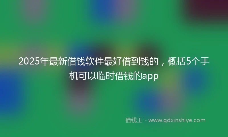 2025年最新借钱软件最好借到钱的，概括5个手机可以临时借钱的app