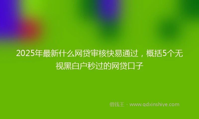 2025年最新什么网贷审核快易通过，概括5个无视黑白户秒过的网贷口子