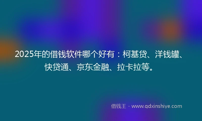 2025年的借钱软件哪个好有：柯基贷、洋钱罐、快贷通、京东金融、拉卡拉等。