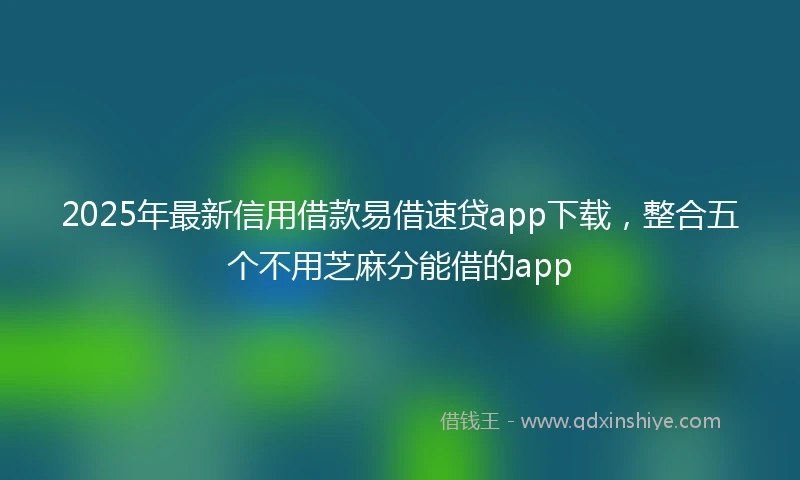 2025年最新信用借款易借速贷app下载，整合五个不用芝麻分能借的app