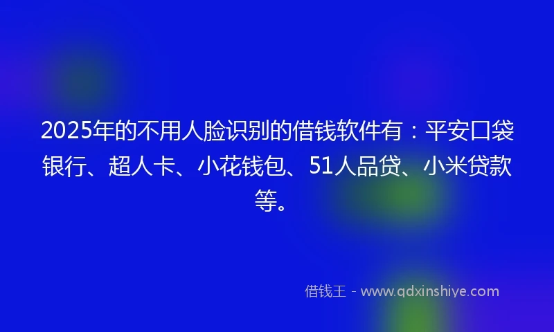 2025年的不用人脸识别的借钱软件有：平安口袋银行、超人卡、小花钱包、51人品贷、小米贷款等。