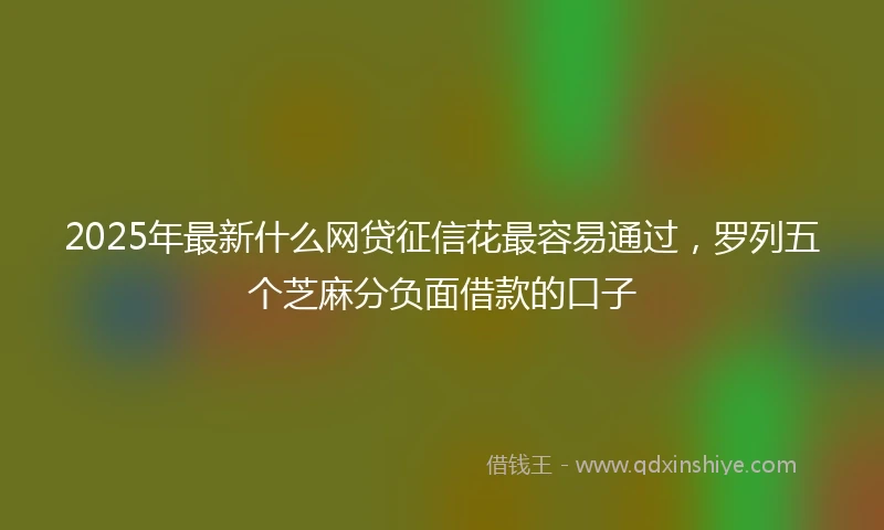 2025年最新什么网贷征信花最容易通过，罗列五个芝麻分负面借款的口子