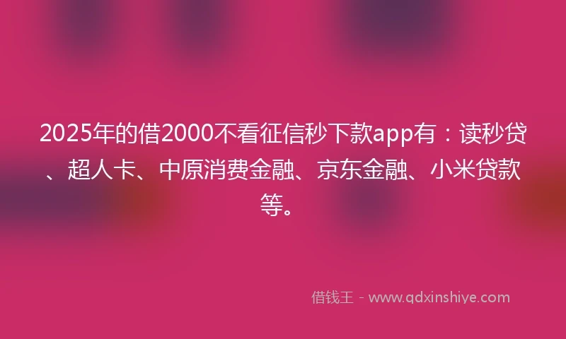 2025年的借2000不看征信秒下款app有：读秒贷、超人卡、中原消费金融、京东金融、小米贷款等。