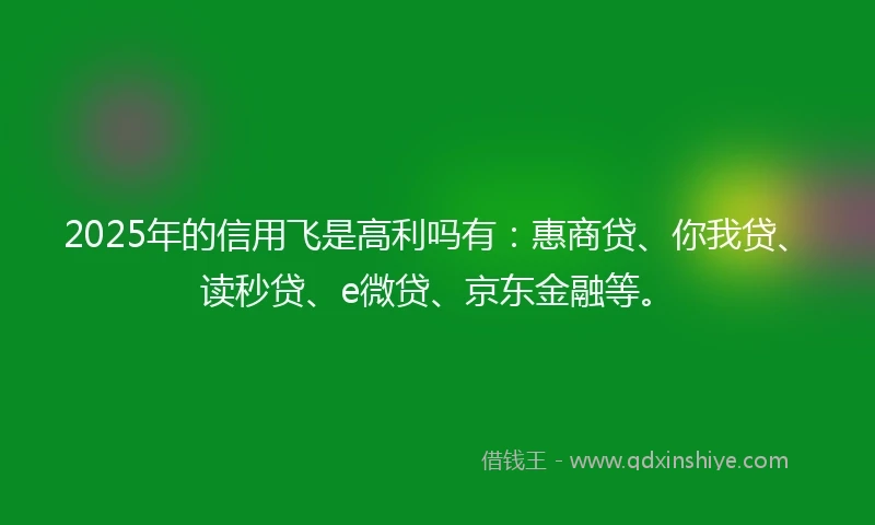 2025年的信用飞是高利吗有：惠商贷、你我贷、读秒贷、e微贷、京东金融等。
