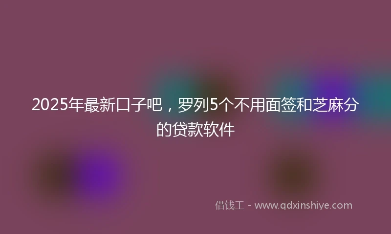 2025年最新口子吧，罗列5个不用面签和芝麻分的贷款软件