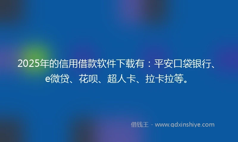 2025年的信用借款软件下载有：平安口袋银行、e微贷、花呗、超人卡、拉卡拉等。