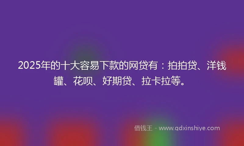 2025年的十大容易下款的网贷有：拍拍贷、洋钱罐、花呗、好期贷、拉卡拉等。