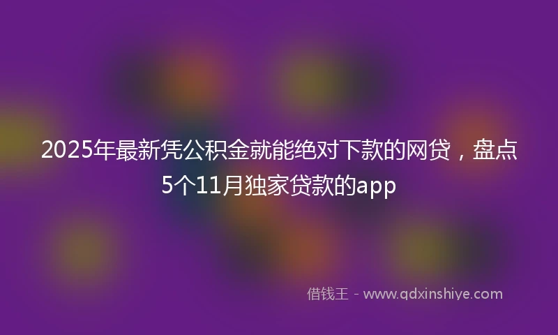 2025年最新凭公积金就能绝对下款的网贷，盘点5个11月独家贷款的app
