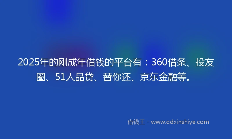 2025年的刚成年借钱的平台有：360借条、投友圈、51人品贷、替你还、京东金融等。