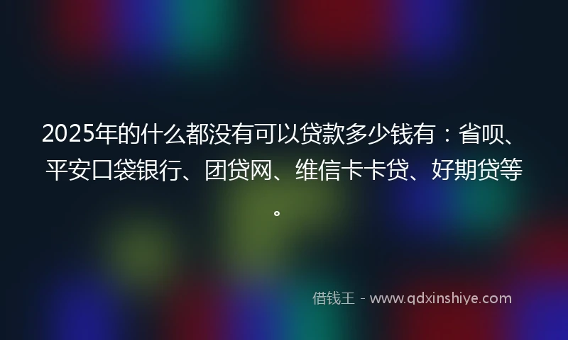 2025年的什么都没有可以贷款多少钱有：省呗、平安口袋银行、团贷网、维信卡卡贷、好期贷等。