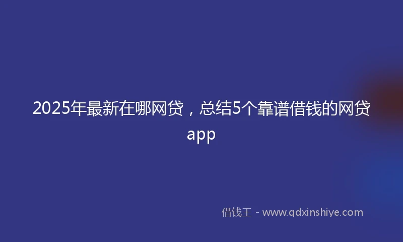 2025年最新在哪网贷，总结5个靠谱借钱的网贷app