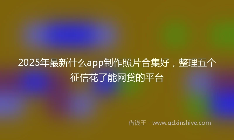 2025年最新什么app制作照片合集好，整理五个征信花了能网贷的平台
