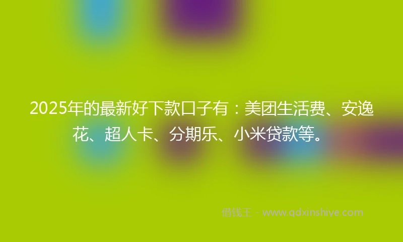 2025年的最新好下款口子有：美团生活费、安逸花、超人卡、分期乐、小米贷款等。