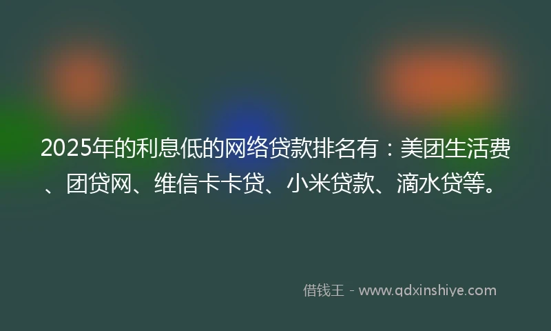 2025年的利息低的网络贷款排名有：美团生活费、团贷网、维信卡卡贷、小米贷款、滴水贷等。