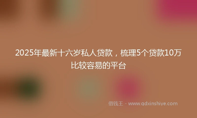 2025年最新十六岁私人贷款，梳理5个贷款10万比较容易的平台