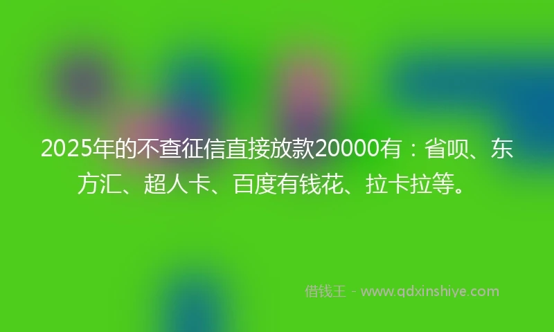 2025年的不查征信直接放款20000有：省呗、东方汇、超人卡、百度有钱花、拉卡拉等。