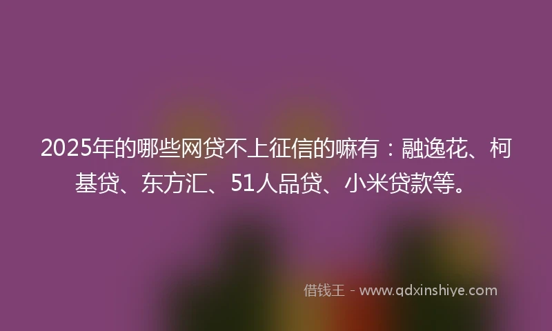 2025年的哪些网贷不上征信的嘛有：融逸花、柯基贷、东方汇、51人品贷、小米贷款等。