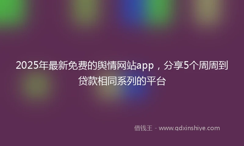 2025年最新免费的舆情网站app，分享5个周周到贷款相同系列的平台