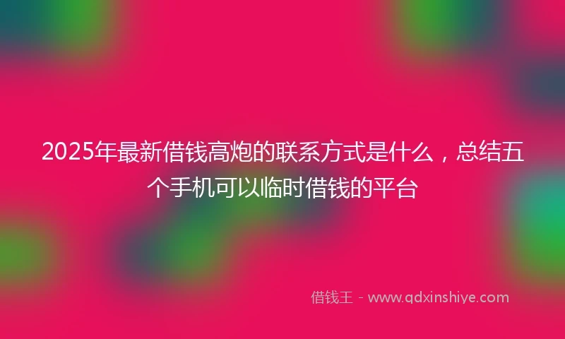 2025年最新借钱高炮的联系方式是什么，总结五个手机可以临时借钱的平台
