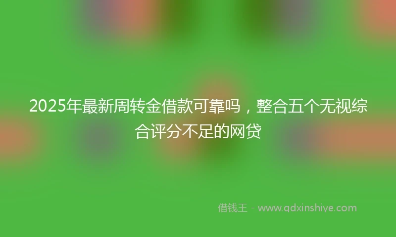 2025年最新周转金借款可靠吗，整合五个无视综合评分不足的网贷