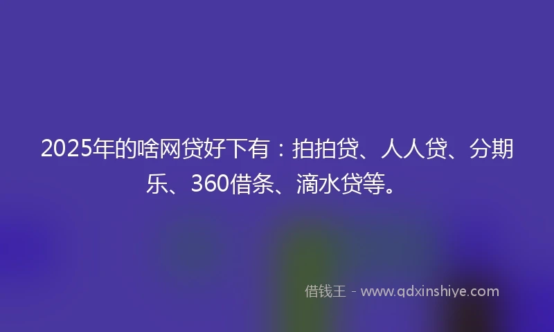2025年的啥网贷好下有：拍拍贷、人人贷、分期乐、360借条、滴水贷等。