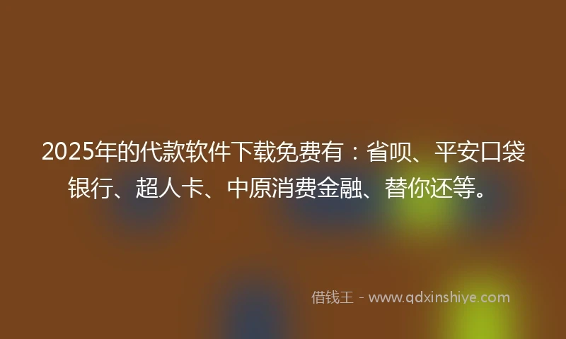 2025年的代款软件下载免费有：省呗、平安口袋银行、超人卡、中原消费金融、替你还等。