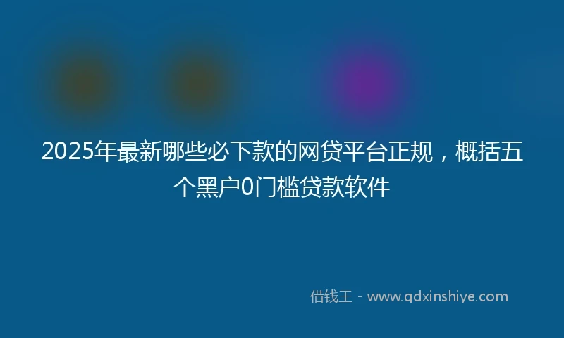 2025年最新哪些必下款的网贷平台正规，概括五个黑户0门槛贷款软件