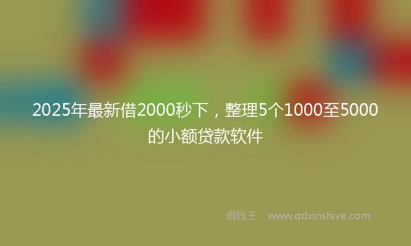 2025年最新借2000秒下，整理5个1000至5000的小额贷款软件