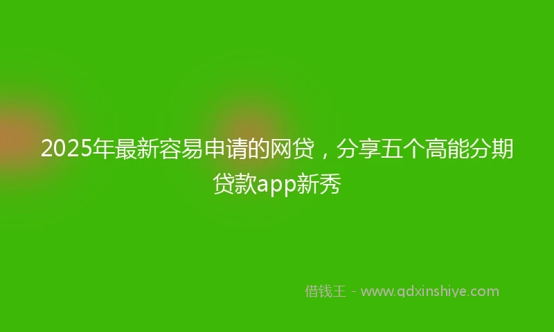 2025年最新容易申请的网贷，分享五个高能分期贷款app新秀