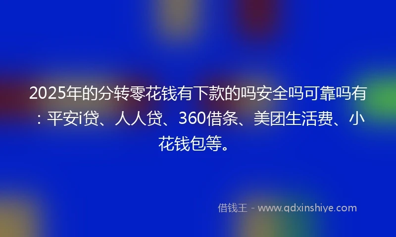 2025年的分转零花钱有下款的吗安全吗可靠吗有：平安i贷、人人贷、360借条、美团生活费、小花钱包等。
