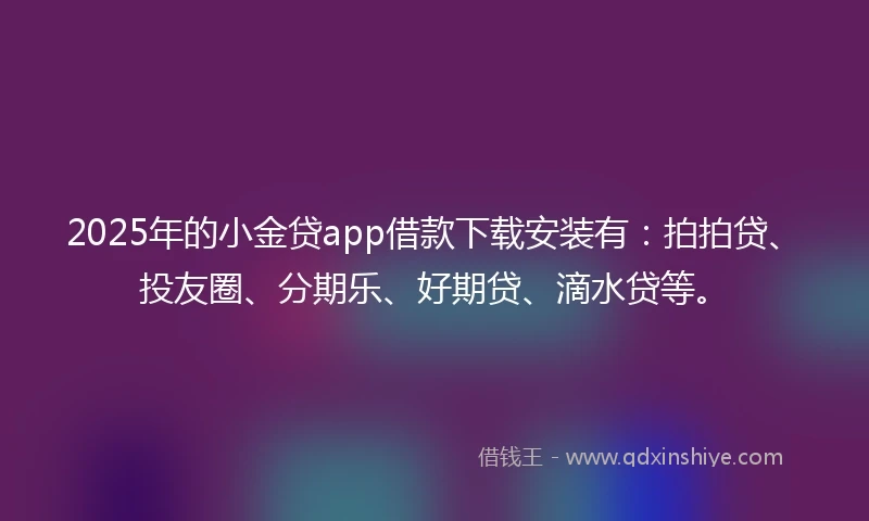 2025年的小金贷app借款下载安装有：拍拍贷、投友圈、分期乐、好期贷、滴水贷等。