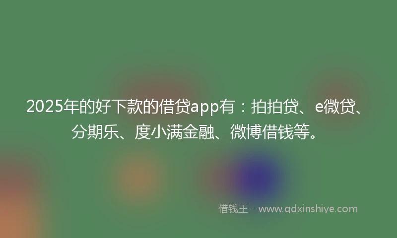 2025年的好下款的借贷app有：拍拍贷、e微贷、分期乐、度小满金融、微博借钱等。