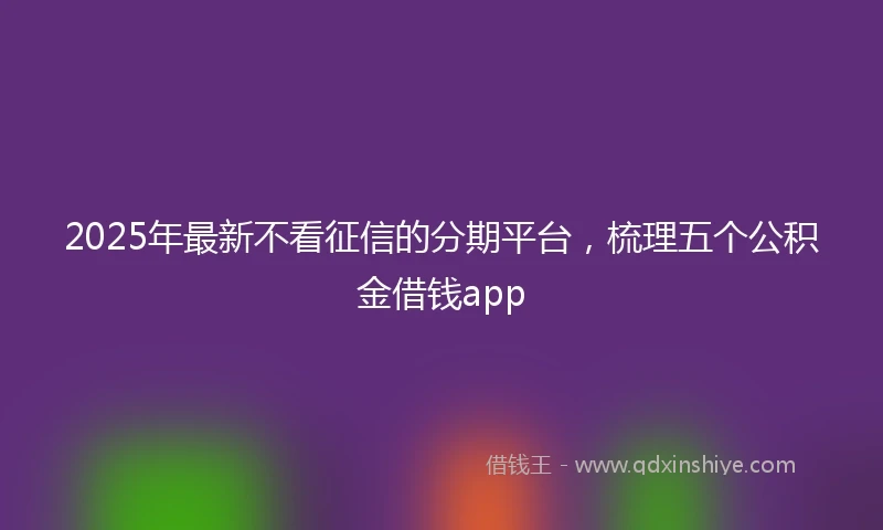 2025年最新不看征信的分期平台，梳理五个公积金借钱app