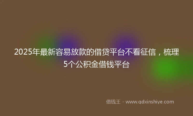 2025年最新容易放款的借贷平台不看征信，梳理5个公积金借钱平台