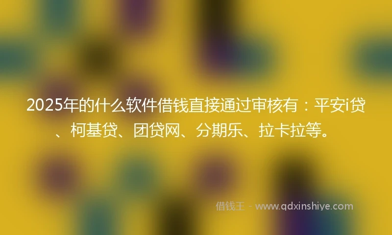 2025年的什么软件借钱直接通过审核有：平安i贷、柯基贷、团贷网、分期乐、拉卡拉等。