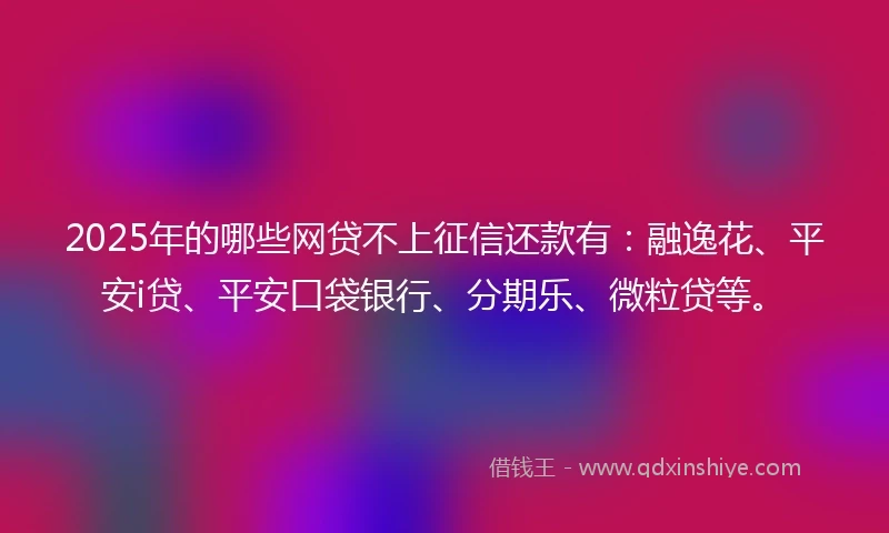 2025年的哪些网贷不上征信还款有：融逸花、平安i贷、平安口袋银行、分期乐、微粒贷等。
