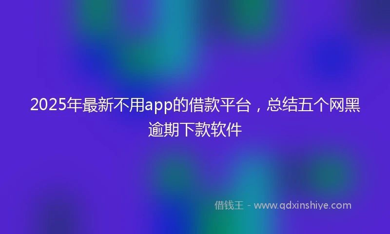 2025年最新不用app的借款平台，总结五个网黑逾期下款软件