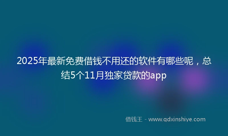 2025年最新免费借钱不用还的软件有哪些呢，总结5个11月独家贷款的app