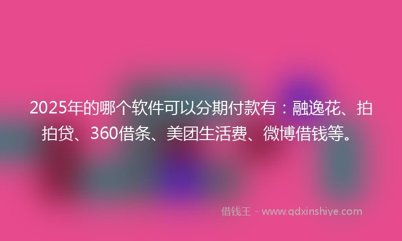 2025年的哪个软件可以分期付款有：融逸花、拍拍贷、360借条、美团生活费、微博借钱等。