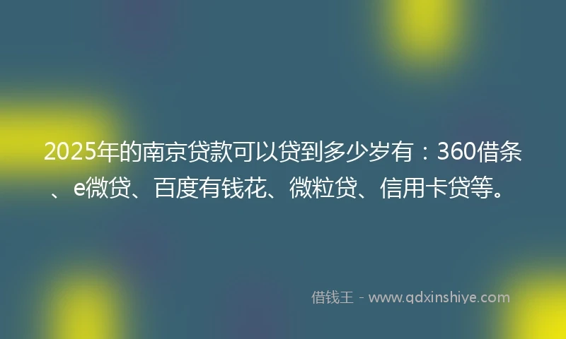 2025年的南京贷款可以贷到多少岁有：360借条、e微贷、百度有钱花、微粒贷、信用卡贷等。