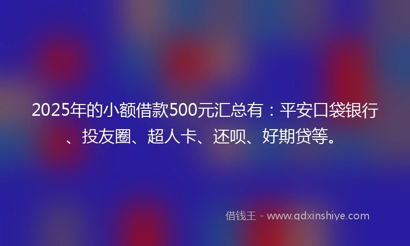 2025年的小额借款500元汇总有：平安口袋银行、投友圈、超人卡、还呗、好期贷等。